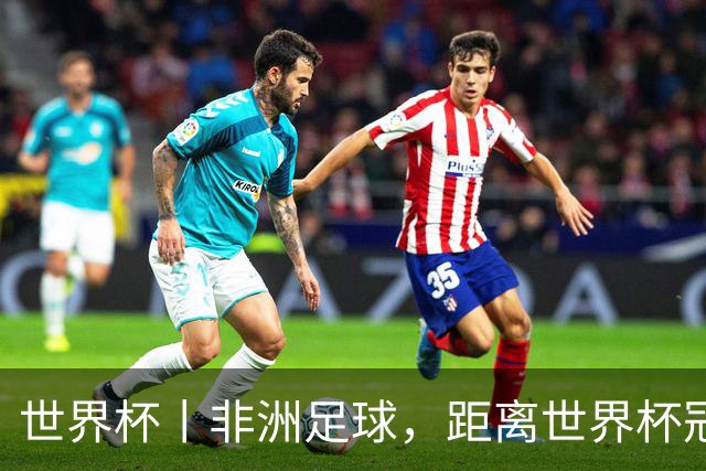 世界杯丨非洲足球，距离世界杯冠军还有多远？