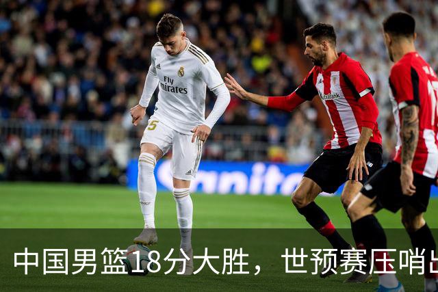 中国男篮18分大胜，世预赛压哨出线！剩一个悬念：日韩与联手做局