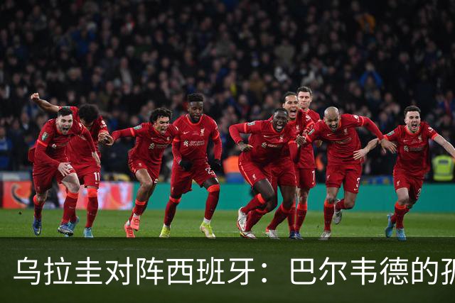 乌拉圭对阵西班牙：巴尔韦德的孤独之旅，首发11人中仅他一人效力西甲！