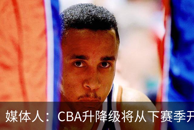 媒体人：CBA升降级将从下赛季开启 27-28赛季大概率会扩军至21队