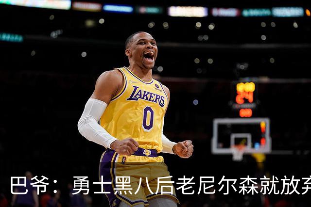 巴爷：勇士黑八后老尼尔森就放弃了 他只想报仇根本不在乎下一轮