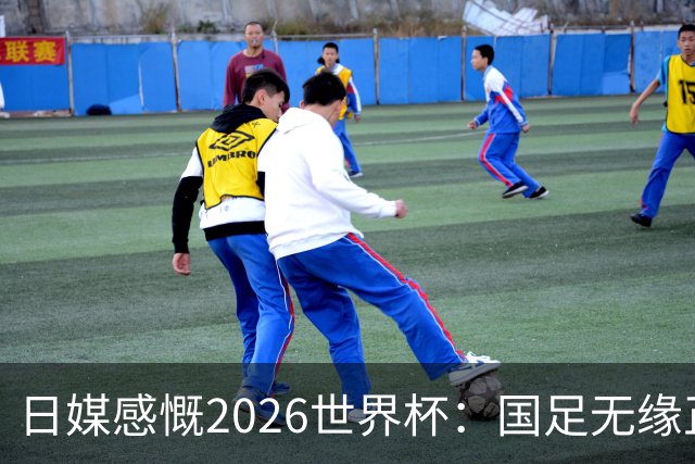日媒感慨2026世界杯：国足无缘正赛，中国球迷只剩裁判可关注