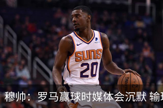 穆帅：罗马赢球时媒体会沉默 输球他们反而会庆祝