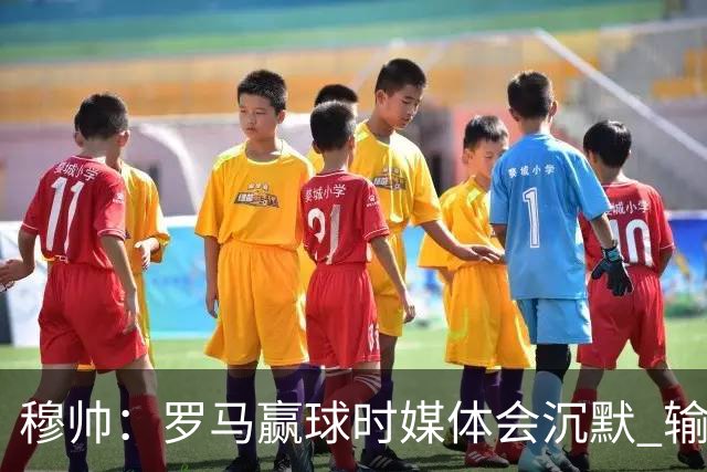 穆帅：罗马赢球时媒体会沉默 输球他们反而会庆祝