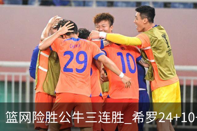 篮网险胜公牛三连胜 希罗24+10+9热火轻取奇才
