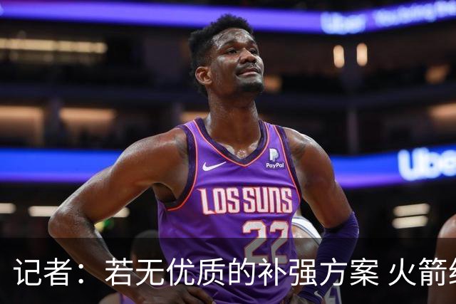 记者：若无优质的补强方案 火箭绝对不该交易队内核心球员