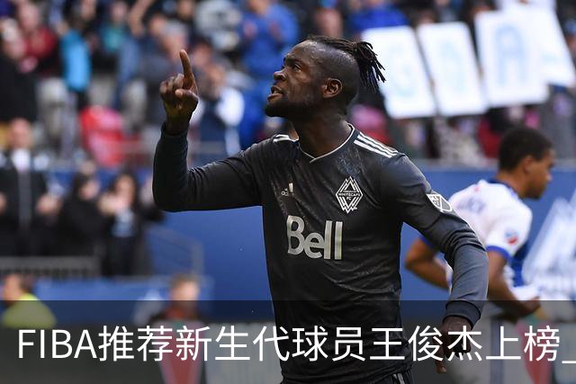 FIBA推荐新生代球员王俊杰上榜 杨瀚森有望成世界级球星