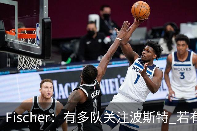 Fischer：有多队关注波斯特 若有球队报价也会影响勇士引援计划